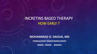 INCRETINS BASED THERAPY
HOW EARLY ?
MOHAMMAD O. DAOUD, MD
CONSULTANT ENDOCRINOLOGIST
KAMC –NGHA JEDDAH
 