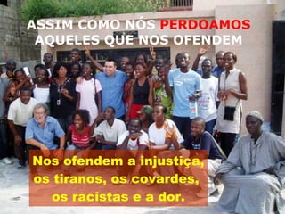 ASSIM COMO NÓS  PERDOAMOS  AQUELES QUE NOS OFENDEM Nos ofendem a injustiça,  os tiranos, os covardes,  os racistas e a dor. 