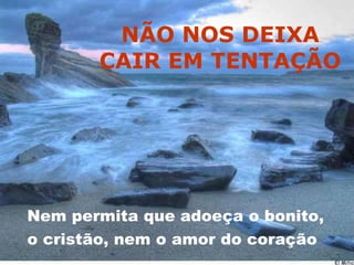 NÃO NOS DEIXA CAIR EM TENTAÇÃO Nem permita que adoeça o bonito,  o cristão, nem o amor do coração 