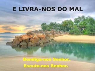 E LIVRA-NOS DO MAL Bendiga-nos Senhor. Escuta-nos Senhor.  