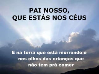PAI NOSSO, QUE ESTÁS NOS CÉUS E na terra que está morrendo e nos olhos das crianças que não tem prá comer 