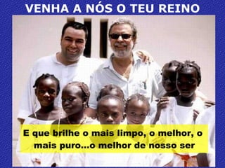 VENHA A NÓS O TEU REINO E que brilhe o mais limpo, o melhor, o  mais puro…o melhor de nosso ser 