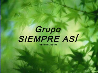 Grupo
SIEMPRE ASÍ(SEMPRE ASSIM)
 