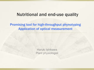 Nutritional and end-use quality
Haruki Ishikawa
Plant physiologist
Promising tool for high-throughput phynotyping
Application of optical measurement
 