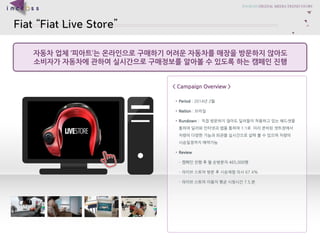 Fiat Fiat Live Store 
??????????????????????????????????? 
??????????????????????????????????? 
< Campaign Overview > 
?Period: 2014?2? 
?Nation: ??? 
?Rundown : ??????????????????????????????????????1:1???????????????????????????????????????????????? 
?Review 
C???????????465,000? 
C???????????????67.4% 
C???????????????7.5.?  