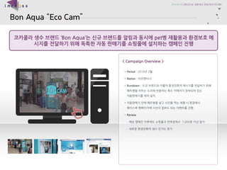 Bon Aqua Eco Cam 
?????????Bon Aqua?????????????pet????????????????????????????????????????? 
< Campaign Overview > 
?Period: 2014?2? 
?Nation: ????? 
?Rundown : ??????????????????????????????????????????????????????????,?? 
????????????????????????????????????????????????? 
?Review 
C??????????????????7,000????? 
C???????????????  
