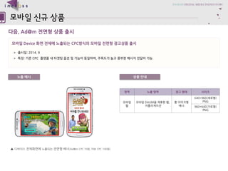 ??????? 
??, Ad@m??????? 
???Device?????????CPC??????????????? 
????: 2014.9 
???:??CPC?????????????????, ????????????????? 
???? 
???? 
?? 
???? 
???? 
??? 
???? 
???DAUM?????, 
?????? 
??????? 
640*960(???) PNG 
960*640(???) PNG 
??????????????????(Ad@mCPC 70?, TNK CPC 100?)  