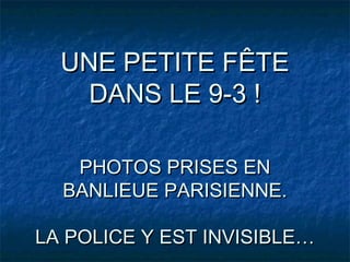 UNE PETITE FÊTE
    DANS LE 9-3 !

   PHOTOS PRISES EN
  BANLIEUE PARISIENNE.

LA POLICE Y EST INVISIBLE…
 