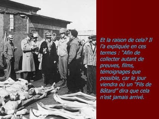 Et la raison de cela? Il l’a expliquée en ces termes : “Afin de collecter autant de preuves, films, témoignages que possible, car le jour viendra où un “Fils de Bâtard” dira que cela n’est jamais arrivé. 