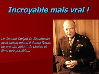 Incroyable mais vrai !   Le General Dwight D. Eisenhower avait raison quand il donna l’ordre de prendre autant de photos et films que possible... 