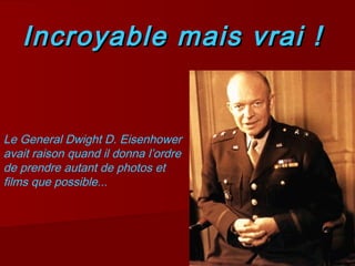 Incroyable mais vrai !Incroyable mais vrai !
Le General Dwight D. Eisenhower
avait raison quand il donna l’ordre
de prendre autant de photos et
films que possible...
 
