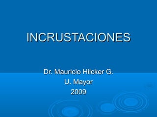 INCRUSTACIONES

  Dr. Mauricio Hilcker G.
        U. Mayor
          2009
 