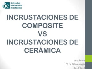 INCRUSTACIONES DE
    COMPOSITE
       VS
INCRUSTACIONES DE
    CERÁMICA
                      Ana Perea
              5º de Odontología
                     2012-2013
 