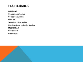 PROPIEDADES
QUIMICAS
Corrosión galvánica
Corrosión química
FISICAS
Temperatura de fusión
Coeficiente de variación térmica
MECANICAS
Resistencia
Elasticidad
 