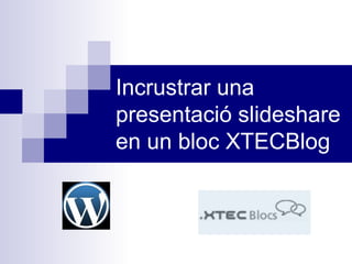 Incrustrar una
presentació slideshare
en un bloc XTECBlog
 