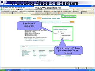 XTECBlog Afegeix slideshare
http://www.slideshare.net
Identifica’t al
slideshare
Clica sobre el botó “Login
per entrar com usuari
registrat.
 