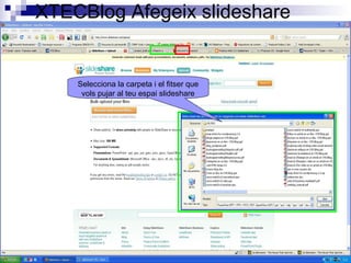 XTECBlog Afegeix slideshare
Selecciona la carpeta i el fitser que
vols pujar al teu espai slideshare
 