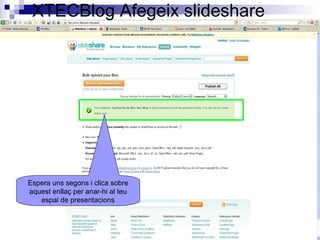 XTECBlog Afegeix slideshare
Espera uns segons i clica sobre
aquest enllaç per anar-hi al teu
espai de presentacions
 