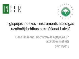 Ilgtspējas indekss - instruments atbildīgas
uzņēmējdarbības sekmēšanai Latvijā
Dace Helmane, Korporatīvās ilgtspējas un
atbildības institūts
07/11/2013

 