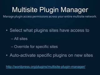 Multisite Plugin Manager
• Select what plugins sites have access to
– All sites
– Override for specific sites
• Auto-activate specific plugins on new sites
Manage plugin access permissions across your entire multisite network.
http://wordpress.org/plugins/multisite-plugin-manager/
 