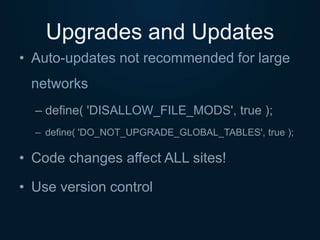 Upgrades and Updates
• Auto-updates not recommended for large
networks
– define( 'DISALLOW_FILE_MODS', true );
– define( '...