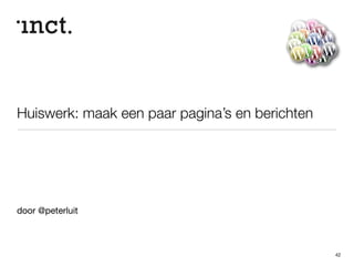 Parent- en childthemes (*) 
42 
• Een Parent Theme bevat de basis 
• Een Child Theme bevat alléén jouw aanpassingen 
• voordeel: makkelijker updaten van een Parent Theme, terwijl jouw 
instellingen bewaard blijven 
• te maken met bijvoorbeeld Genesis Framework 
• http://www.studiopress.com 
 