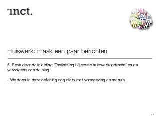 Huiswerk: maak een paar berichten 
5. Bestudeer de inleiding ‘Toelichting bij eerste huiswerkopdracht’ en ga 
vervolgens aan de slag. 
! 
- We doen in deze oefening nog niets met vormgeving en menu’s 
47 
 