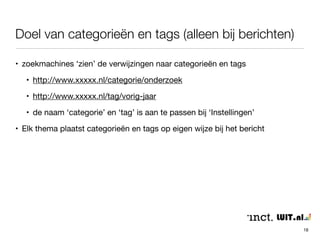 Doel van categorieën en tags (alleen bij berichten) 
• tags zijn toegevoegde woorden die vaak in de tekst voorkomen 
• beperk het aantal ‘tag’ woorden per bericht tot 3 of 4 
18 
 