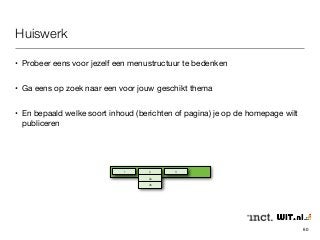 Huiswerk 
60 
• Probeer eens voor jezelf een menustructuur te bedenken 
• Ga eens op zoek naar een voor jouw geschikt thema 
• En bepaald welke soort inhoud (berichten of pagina) je op de homepage wilt 
publiceren 
1 2 3 
2a 
2b 
