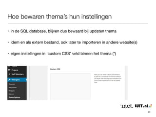 Hoe bewaren thema’s hun instellingen 
23 
• in de SQL database, blijven dus bewaard bij updaten thema 
• idem en als extern bestand, ook later te importeren in andere website(s) 
• eigen instellingen in ‘custom CSS’ veld binnen het thema (*) 
 