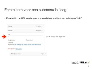 Eerste item voor een submenu is ‘leeg’ 
8 
• Plaats # in de URL om te voorkomen dat eerste item van submenu ‘linkt’ 
vul ‘#’ in voor een ‘lege link’ 
 
