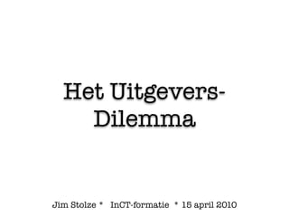Het Uitgevers-
    Dilemma


Jim Stolze * InCT-formatie * 15 april 2010
 