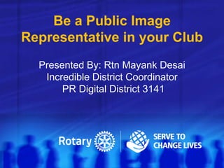 Be a Public Image
Representative in your Club
Presented By: Rtn Mayank Desai
Incredible District Coordinator
PR Digital District 3141
 