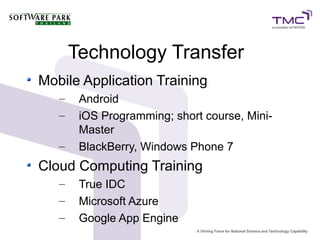 Technology Transfer
Mobile Application Training
   –    Android
   –    iOS Programming; short course, Mini-
        Master
   –    BlackBerry, Windows Phone 7
Cloud Computing Training
   –    True IDC
   –    Microsoft Azure
   –    Google App Engine
 