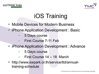 iOS Training
Mobile Devices for Modern Business
iPhone Application Development : Basic
    –   5 Days course
    –   First Course 7-11 Feb
iPhone Application Development : Advance
    –   5 Days course
    –   First Course 14 – 18 March
http://www.swpark.or.th/service/ttd/annual-
training-schedule
 