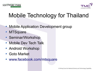 Mobile Technology for Thailand
Mobile Application Development group
MTSquare
Seminar/Workshop
Mobile Dev Tech Talk
Android Workshop
Goto Market
www.facebook.com/mtsquare
 