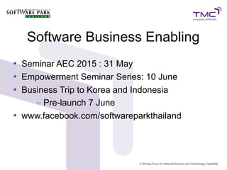 Software Business Enabling
Seminar AEC 2015 : 31 May
Empowerment Seminar Series: 10 June
Business Trip to Korea and Indonesia
   – Pre-launch 7 June
www.facebook.com/softwareparkthailand
 