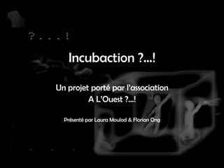 Incubaction ?...! Un projet porté par l’association A L’Ouest ?...! Présenté par Laura Moulod & Florian Ong 
