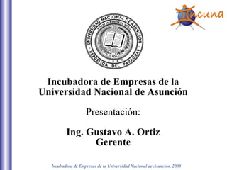 Incubadora de Empresas de la Universidad Nacional de Asunción Presentación: Ing. Gustavo A. Ortiz Gerente 