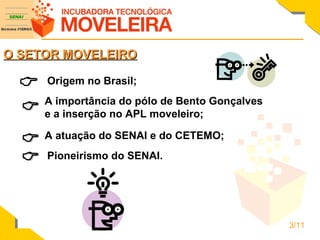 O SETOR MOVELEIRO Origem no Brasil;     A importância do pólo de Bento Gonçalves e a inserção no APL moveleiro; A atuação do SENAI e do CETEMO; Pioneirismo do SENAI. 3/11 