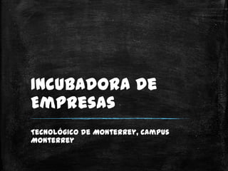 Incubadora de
Empresas
Tecnológico de Monterrey, Campus
Monterrey
 