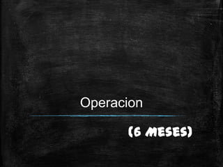 Operacion

      (6 Meses)
 