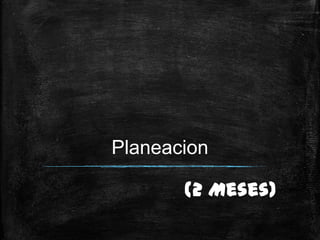 Planeacion

       (2 Meses)
 