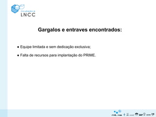 Gargalos e entraves encontrados:


● Equipe limitada e sem dedicação exclusiva;

● Falta de recursos para implantação do PRIME.
 
