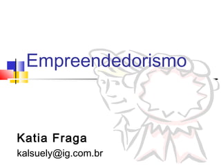 Empreendedorismo
Katia Fraga
kalsuely@ig.com.br
 