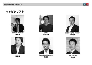 Incubate  Camp  5th  ゲスト



  キャピタリスト




          Samurai  Incubate         DCM              Globis  Capital  Partners
              榊原様                  伊佐山様                       今野様




                              CyberAgent  Ventures        ユナイテッド
               西條様
                                    田島様                     丸山様
 