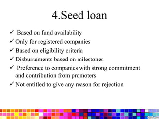 4.Seed loan
 Based on fund availability
 Only for registered companies
 Based on eligibility criteria
 Disbursements based on milestones
 Preference to companies with strong commitment
and contribution from promoters
 Not entitled to give any reason for rejection
 