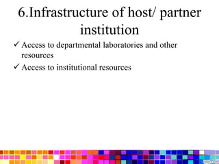6.Infrastructure of host/ partner
institution
 Access to departmental laboratories and other
resources
 Access to institutional resources
 