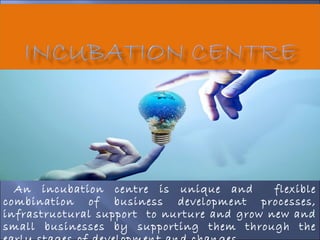 An incubation centre is unique and flexible
combination of business development processes,
infrastructural support to nurture and grow new and
small businesses by supporting them through the
 