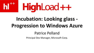 Incubation: Looking glass -
Progression to Windows Azure
             Patrice Pelland
      Principal Dev Manager, Microsoft Corp.
 